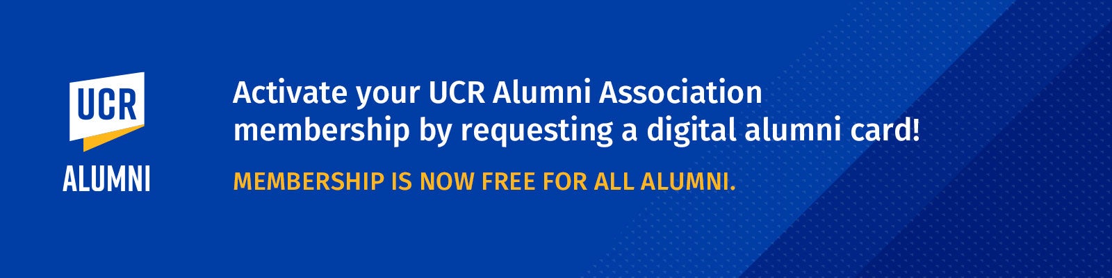 Activate your UCR Alumni Association membership by requesting a digital alumni card! Membership is now free for all alumni.